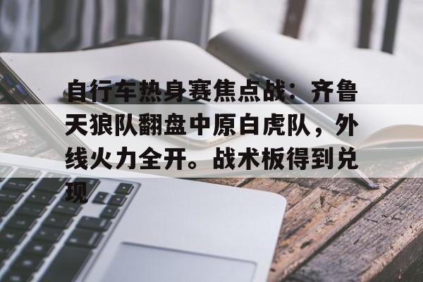 自行车热身赛焦点战：齐鲁天狼队翻盘中原白虎队，外线火力全开。战术板得到兑现的简单介绍